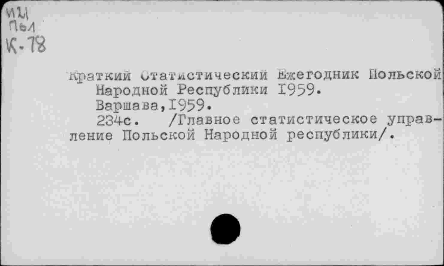 ﻿и и ПьИ
К-ТС
Краткий отатистическии Ежегодник Польской
Народной Республики 1959-
Варшава,1959.
234с. /Главное статистическое управление Польской Народной республики/.